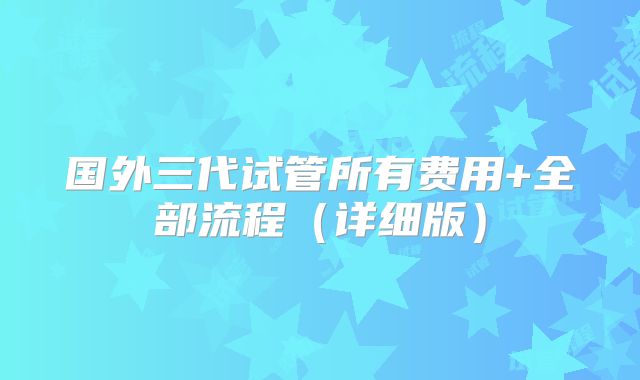 国外三代试管所有费用+全部流程(详细版)