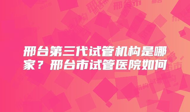 邢台第三代试管机构是哪家？邢台市试管医院如何