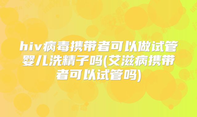 hiv病毒携带者可以做试管婴儿洗精子吗(艾滋病携带者可以试管吗)