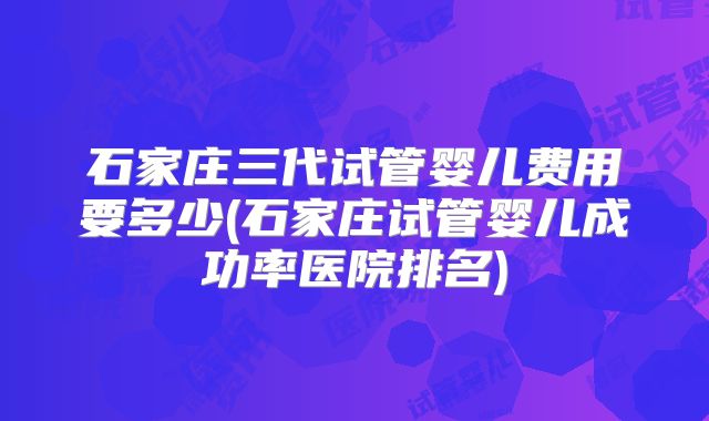 石家庄三代试管婴儿费用要多少(石家庄试管婴儿成功率医院排名)