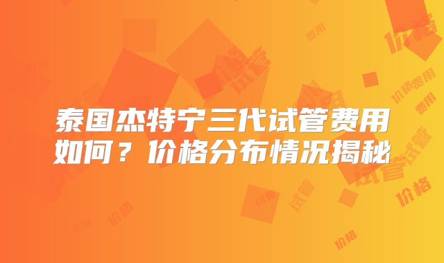 泰国杰特宁三代试管费用如何？价格分布情况揭秘
