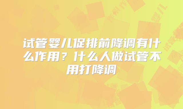试管婴儿促排前降调有什么作用？什么人做试管不用打降调