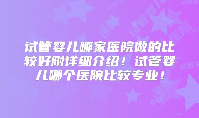 试管婴儿哪家医院做的比较好附详细介绍！试管婴儿哪个医院比较专业！
