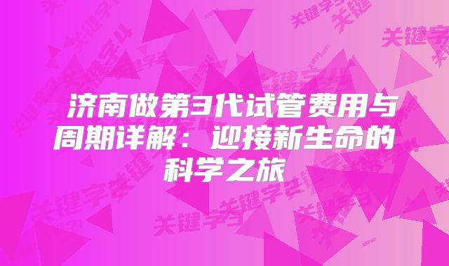 济南做第3代试管费用与周期详解:迎接新生命的科学之旅
