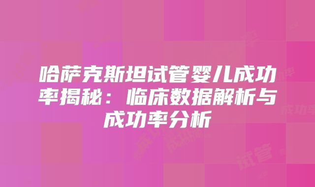 哈萨克斯坦试管婴儿成功率揭秘：临床数据解析与成功率分析