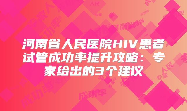 河南省人民医院HIV患者试管成功率提升攻略：专家给出的3个建议