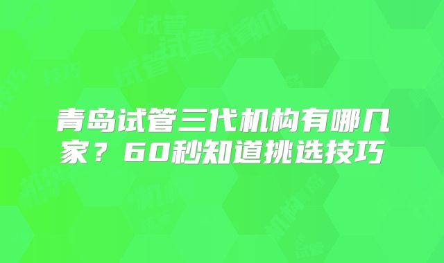 青岛试管三代机构有哪几家？60秒知道挑选技巧
