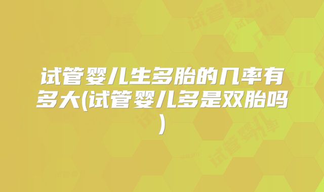 试管婴儿生多胎的几率有多大(试管婴儿多是双胎吗)