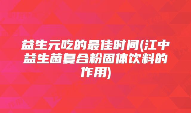 益生元吃的最佳时间(江中益生菌复合粉固体饮料的作用)