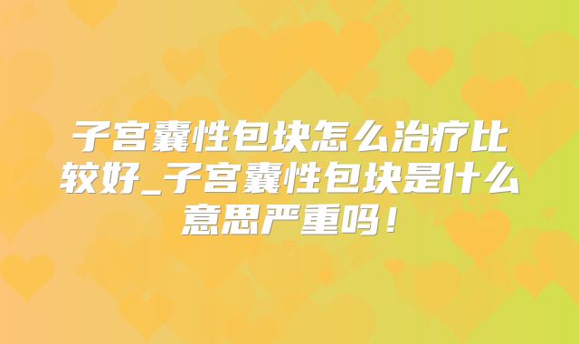 子宫囊性包块怎么治疗比较好_子宫囊性包块是什么意思严重吗!