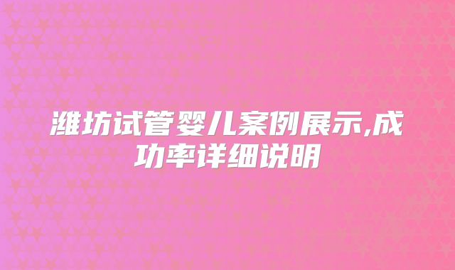 潍坊试管婴儿案例展示,成功率详细说明