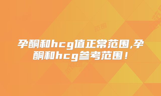 孕酮和hcg值正常范围,孕酮和hcg参考范围！