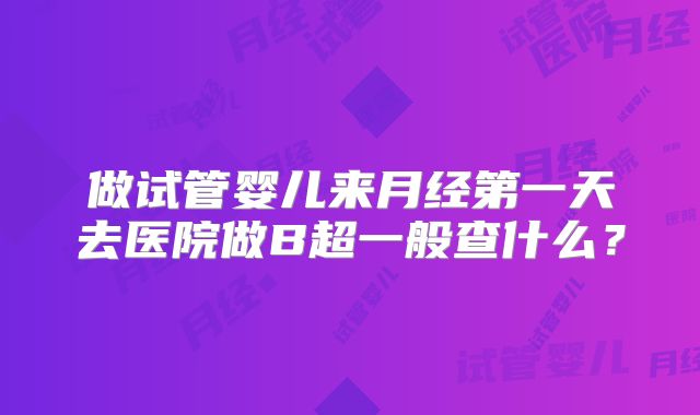 做试管婴儿来月经第一天去医院做B超一般查什么?