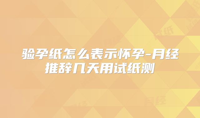 验孕纸怎么表示怀孕-月经推辞几天用试纸测