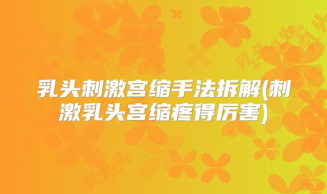 乳头刺激宫缩手法拆解(刺激乳头宫缩疼得厉害)