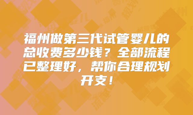 福州做第三代试管婴儿的总收费多少钱?全部流程已整理好,帮你合理规划开支!