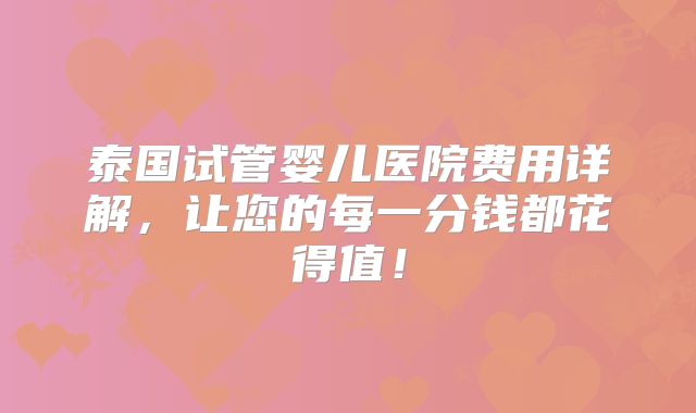 泰国试管婴儿医院费用详解，让您的每一分钱都花得值！