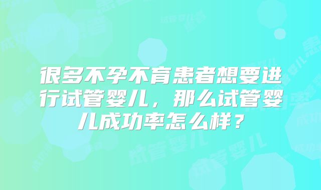 很多不孕不育患者想要进行试管婴儿，那么试管婴儿成功率怎么样？
