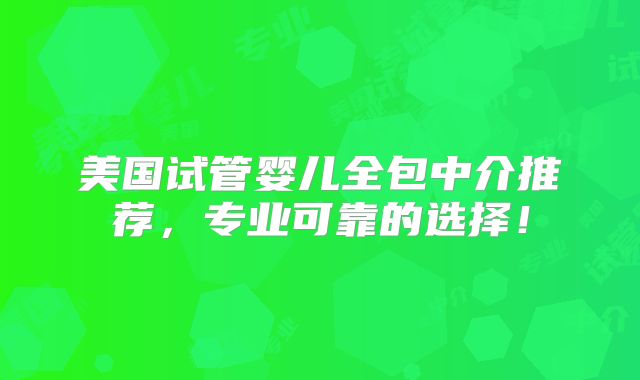 美国试管婴儿全包中介推荐，专业可靠的选择！