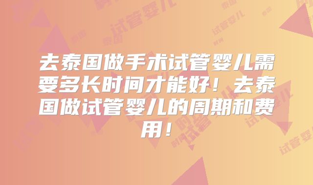 去泰国做手术试管婴儿需要多长时间才能好！去泰国做试管婴儿的周期和费用！