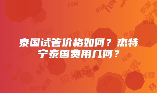 泰国试管价格如何？杰特宁泰国费用几何？