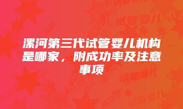 漯河第三代试管婴儿机构是哪家,附成功率及注意事项
