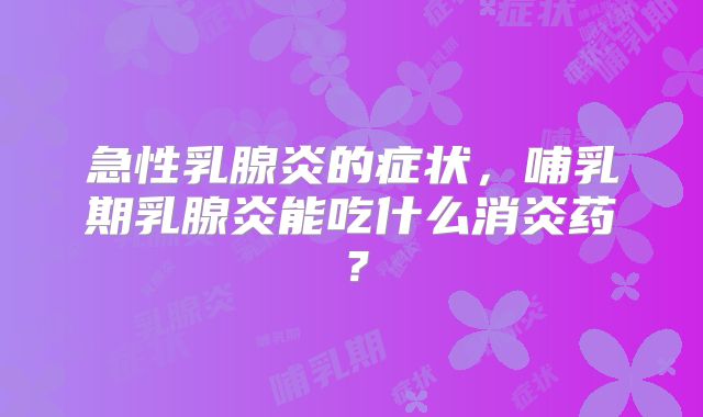 急性乳腺炎的症状,哺乳期乳腺炎能吃什么消炎药?