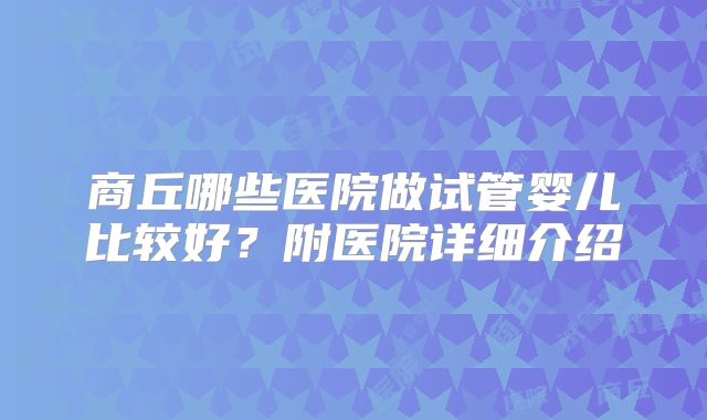 商丘哪些医院做试管婴儿比较好?附医院详细介绍