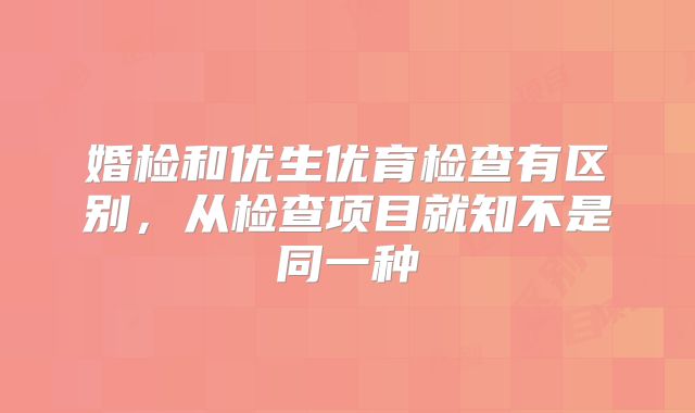 婚检和优生优育检查有区别,从检查项目就知不是同一种