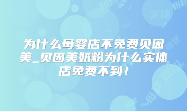 为什么母婴店不免费贝因美_贝因美奶粉为什么实体店免费不到！