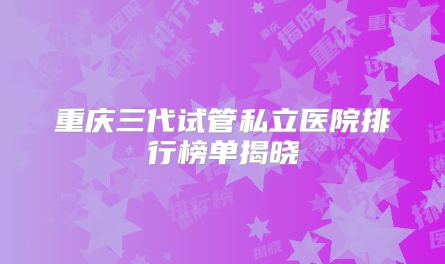 重庆三代试管私立医院排行榜单揭晓
