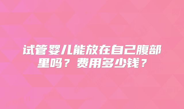 试管婴儿能放在自己腹部里吗?费用多少钱?