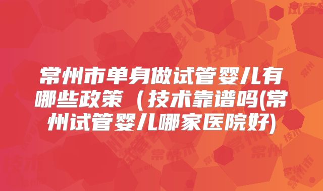 常州市单身做试管婴儿有哪些政策(技术靠谱吗(常州试管婴儿哪家医院好)