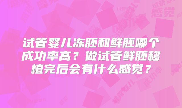 试管婴儿冻胚和鲜胚哪个成功率高？做试管鲜胚移植完后会有什么感觉？
