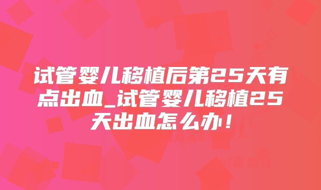 试管婴儿移植后第25天有点出血_试管婴儿移植25天出血怎么办!