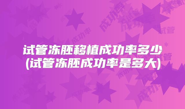 试管冻胚移植成功率多少(试管冻胚成功率是多大)