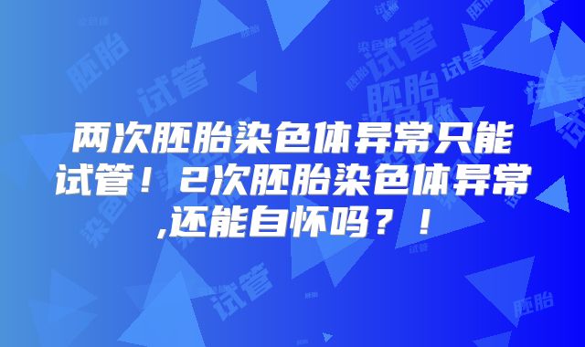 两次胚胎染色体异常只能试管!2次胚胎染色体异常,还能自怀吗?!