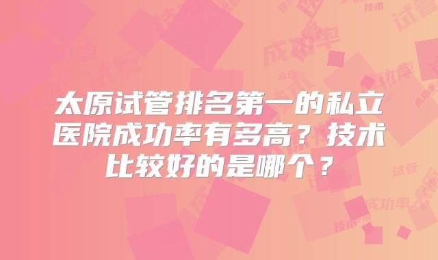 太原试管排名第一的私立医院成功率有多高?技术比较好的是哪个?