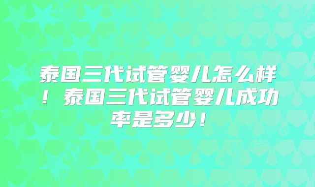 泰国三代试管婴儿怎么样!泰国三代试管婴儿成功率是多少!