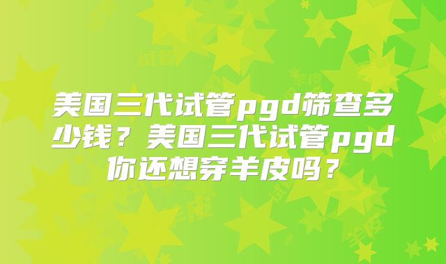 美国三代试管pgd筛查多少钱？美国三代试管pgd你还想穿羊皮吗？