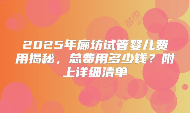 2025年廊坊试管婴儿费用揭秘,总费用多少钱?附上详细清单