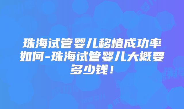 珠海试管婴儿移植成功率如何-珠海试管婴儿大概要多少钱！