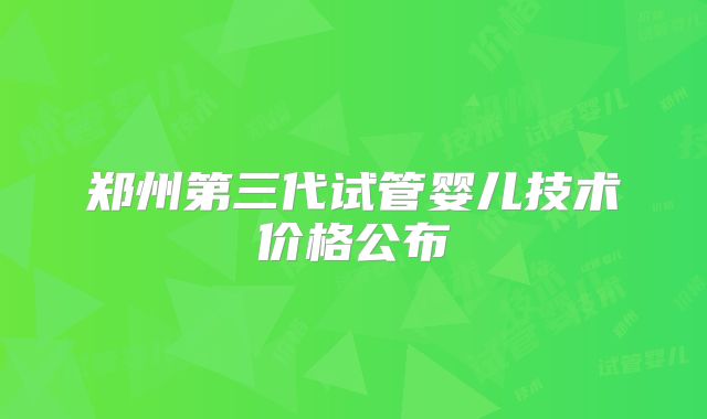 郑州第三代试管婴儿技术价格公布