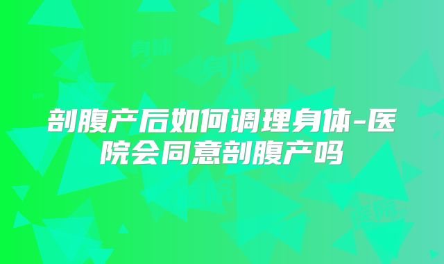 剖腹产后如何调理身体-医院会同意剖腹产吗