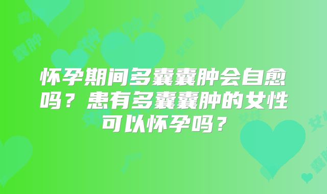 怀孕期间多囊囊肿会自愈吗？患有多囊囊肿的女性可以怀孕吗？