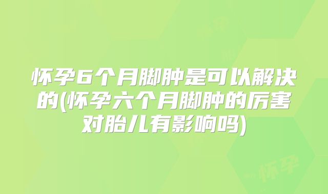 怀孕6个月脚肿是可以解决的(怀孕六个月脚肿的厉害对胎儿有影响吗)