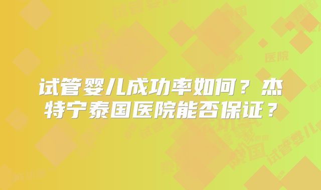 试管婴儿成功率如何?杰特宁泰国医院能否保证?