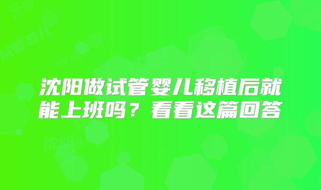 沈阳做试管婴儿移植后就能上班吗?看看这篇回答