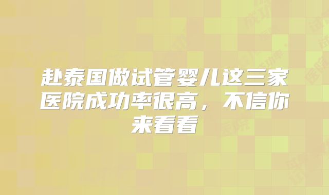 赴泰国做试管婴儿这三家医院成功率很高，不信你来看看