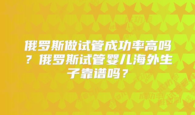 俄罗斯做试管成功率高吗？俄罗斯试管婴儿海外生子靠谱吗？